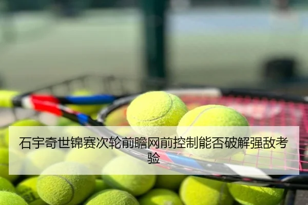 石宇奇世锦赛次轮前瞻网前控制能否破解强敌考验 - CS