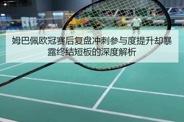 姆巴佩欧冠赛后复盘冲刺参与度提升却暴露终结短板的深度解析 - CS