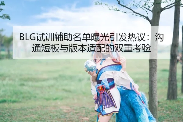 BLG试训辅助名单曝光引发热议：沟通短板与版本适配的双重考验 - CS